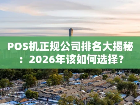 重庆POS机正规公司排名大揭秘：2026年该如何选择？