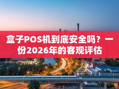 重庆盒子POS机到底安全吗？一份2026年的客观评估