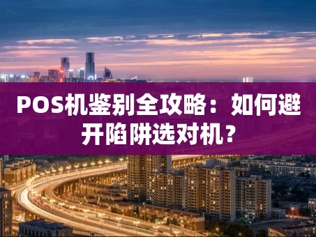 重庆POS机鉴别全攻略：如何避开陷阱选对机？