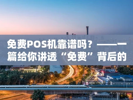 重庆免费POS机靠谱吗？——一篇给你讲透“免费”背后的门道