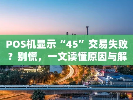重庆POS机显示“45”交易失败？别慌，一文读懂原因与解决办法