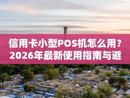 重庆信用卡小型POS机怎么用？2026年最新使用指南与避坑要点