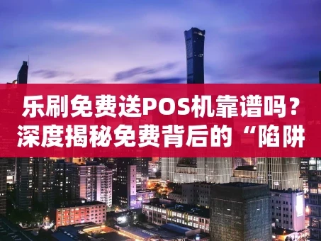 重庆乐刷免费送POS机靠谱吗？深度揭秘免费背后的“陷阱”与真相
