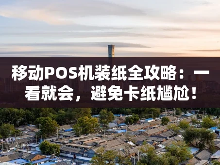 重庆移动POS机装纸全攻略：一看就会，避免卡纸尴尬！