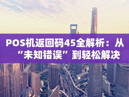 重庆POS机返回码45全解析：从“未知错误”到轻松解决
