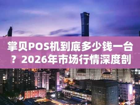 重庆掌贝POS机到底多少钱一台？2026年市场行情深度剖析