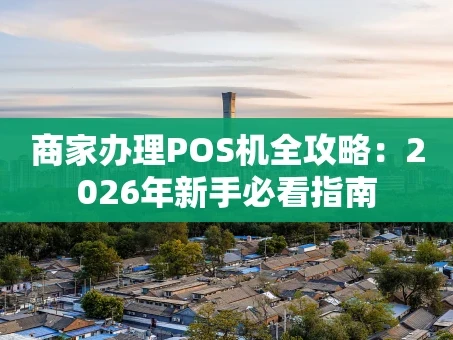 重庆商家办理POS机全攻略：2026年新手必看指南