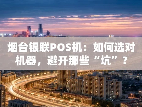 重庆烟台银联POS机：如何选对机器，避开那些“坑”？
