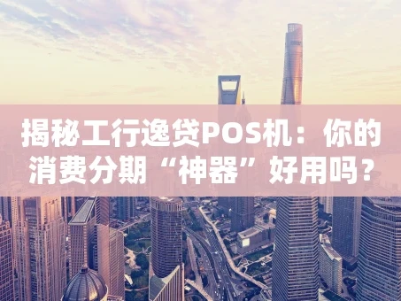 重庆揭秘工行逸贷POS机：你的消费分期“神器”好用吗？
