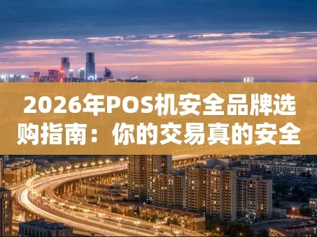 重庆2026年POS机安全品牌选购指南：你的交易真的安全吗？