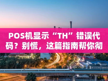 重庆POS机显示“TH”错误代码？别慌，这篇指南帮你彻底搞懂！