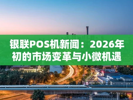 重庆银联POS机新闻：2026年初的市场变革与小微机遇