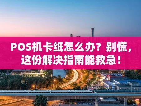 重庆POS机卡纸怎么办？别慌，这份解决指南能救急！