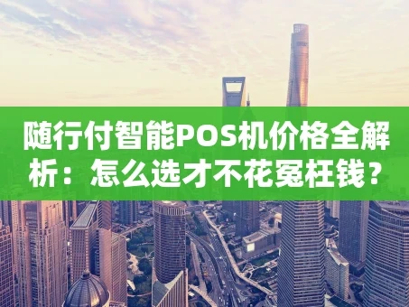 重庆随行付智能POS机价格全解析：怎么选才不花冤枉钱？