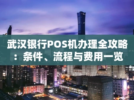 重庆武汉银行POS机办理全攻略：条件、流程与费用一览