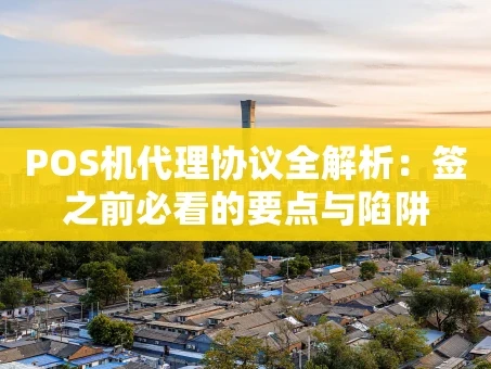 重庆POS机代理协议全解析：签之前必看的要点与陷阱