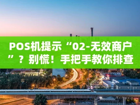重庆POS机提示“02-无效商户”？别慌！手把手教你排查与解决