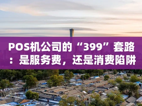重庆POS机公司的“399”套路：是服务费，还是消费陷阱？