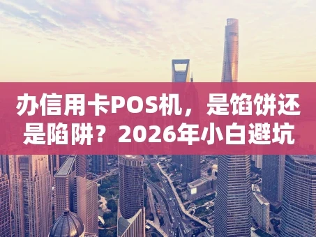 重庆办信用卡POS机，是馅饼还是陷阱？2026年小白避坑指南