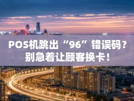 重庆POS机跳出“96”错误码？别急着让顾客换卡！
