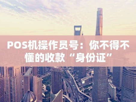 重庆POS机操作员号：你不得不懂的收款“身份证”