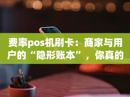 重庆费率pos机刷卡：商家与用户的“隐形账本”，你真的算清了吗？