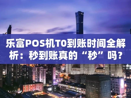 重庆乐富POS机T0到账时间全解析：秒到账真的“秒”吗？