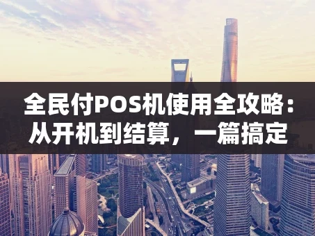 重庆全民付POS机使用全攻略：从开机到结算，一篇搞定