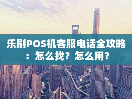 重庆乐刷POS机客服电话全攻略：怎么找？怎么用？