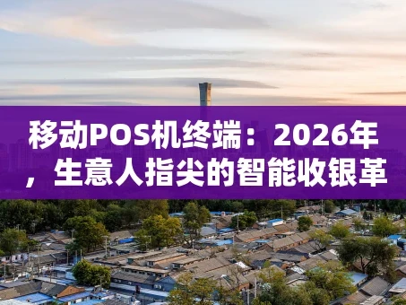 重庆移动POS机终端：2026年，生意人指尖的智能收银革命