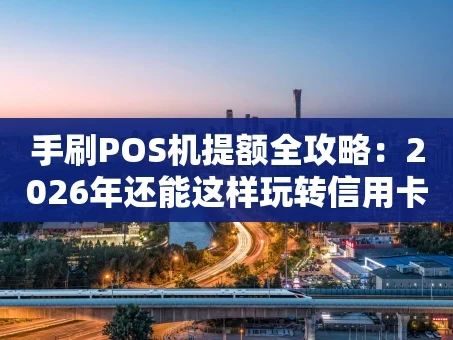 重庆手刷POS机提额全攻略：2026年还能这样玩转信用卡？