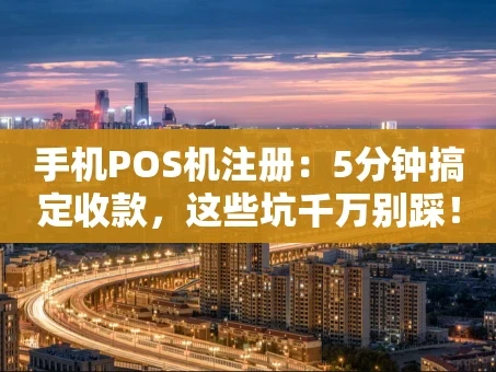 重庆手机POS机注册：5分钟搞定收款，这些坑千万别踩！