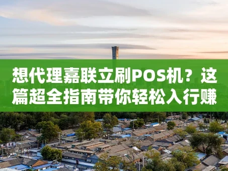 重庆想代理嘉联立刷POS机？这篇超全指南带你轻松入行赚钱
