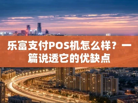 重庆乐富支付POS机怎么样？一篇说透它的优缺点