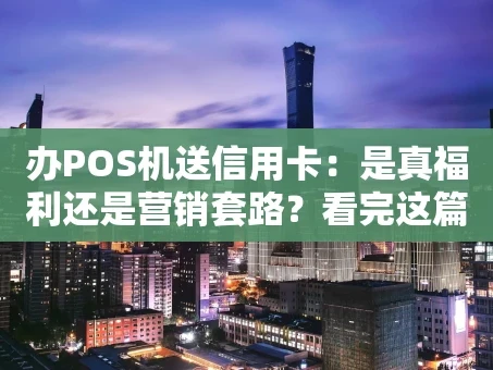 重庆办POS机送信用卡：是真福利还是营销套路？看完这篇你就懂了！