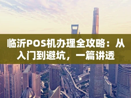 重庆临沂POS机办理全攻略：从入门到避坑，一篇讲透