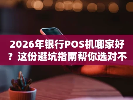 重庆2026年银行POS机哪家好？这份避坑指南帮你选对不花冤枉钱