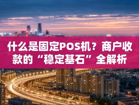 重庆什么是固定POS机？商户收款的“稳定基石”全解析