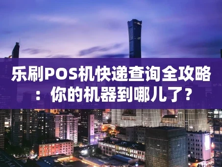 重庆乐刷POS机快递查询全攻略：你的机器到哪儿了？