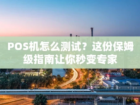 重庆POS机怎么测试？这份保姆级指南让你秒变专家