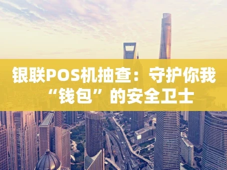 重庆银联POS机抽查：守护你我“钱包”的安全卫士