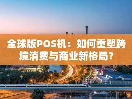 重庆全球版POS机：如何重塑跨境消费与商业新格局？