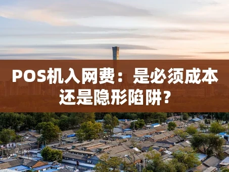 重庆POS机入网费：是必须成本还是隐形陷阱？