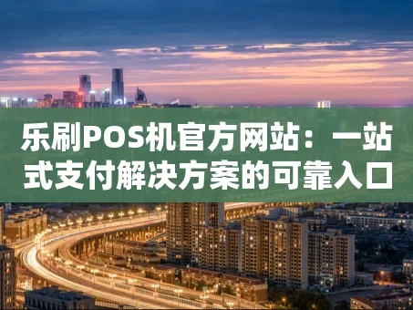 重庆乐刷POS机官方网站：一站式支付解决方案的可靠入口