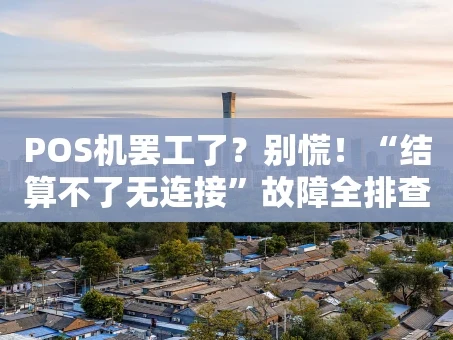 重庆POS机罢工了？别慌！“结算不了无连接”故障全排查指南