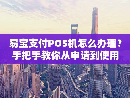 重庆易宝支付POS机怎么办理？手把手教你从申请到使用