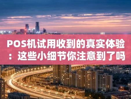 重庆POS机试用收到的真实体验：这些小细节你注意到了吗？