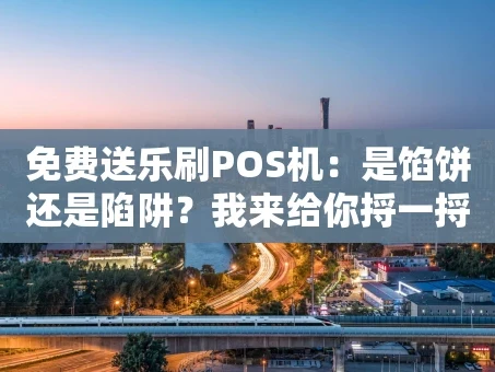 重庆免费送乐刷POS机：是馅饼还是陷阱？我来给你捋一捋