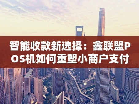 重庆智能收款新选择：鑫联盟POS机如何重塑小商户支付体验