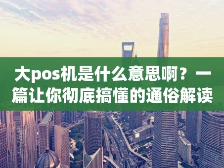 重庆大pos机是什么意思啊？一篇让你彻底搞懂的通俗解读